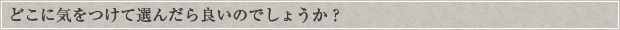 どこに気をつけて選んだら良いのでしょうか？