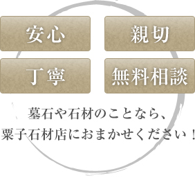 安心　親切　丁寧　無料相談　墓石や石材のことなら、粟子石材店におまかせください！