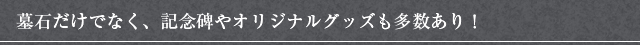 墓石だけでなく、記念碑やオリジナルグッズも多数あり！